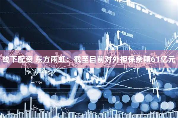 线下配资 东方雨虹：截至目前对外担保余额61亿元