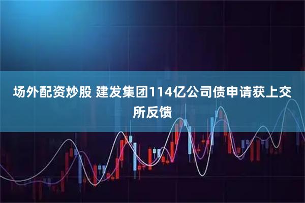 场外配资炒股 建发集团114亿公司债申请获上交所反馈