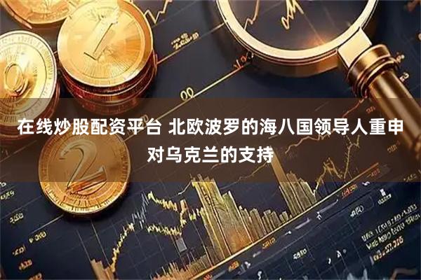 在线炒股配资平台 北欧波罗的海八国领导人重申对乌克兰的支持