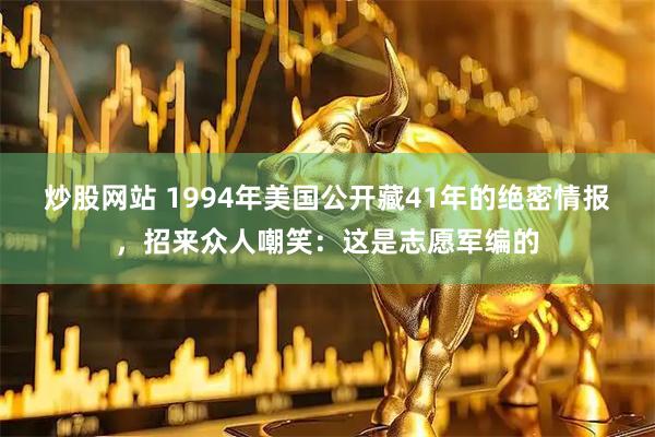 炒股网站 1994年美国公开藏41年的绝密情报，招来众人嘲笑：这是志愿军编的