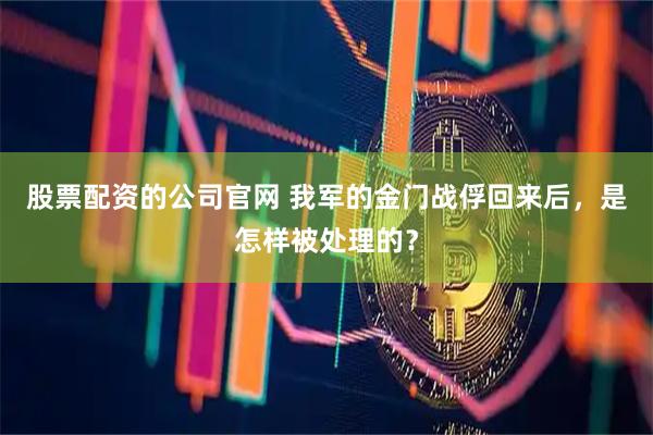 股票配资的公司官网 我军的金门战俘回来后，是怎样被处理的？