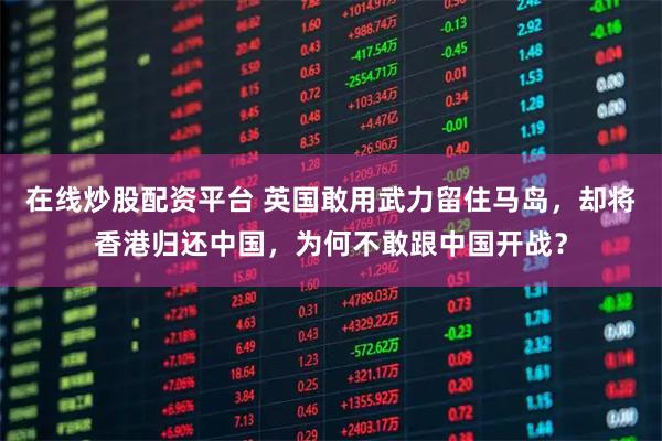 在线炒股配资平台 英国敢用武力留住马岛，却将香港归还中国，为何不敢跟中国开战？