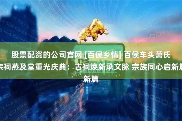 股票配资的公司官网 [百侯乡情] 百侯车头萧氏宗祠燕及堂重光庆典：古祠焕新承文脉 宗族同心启新篇