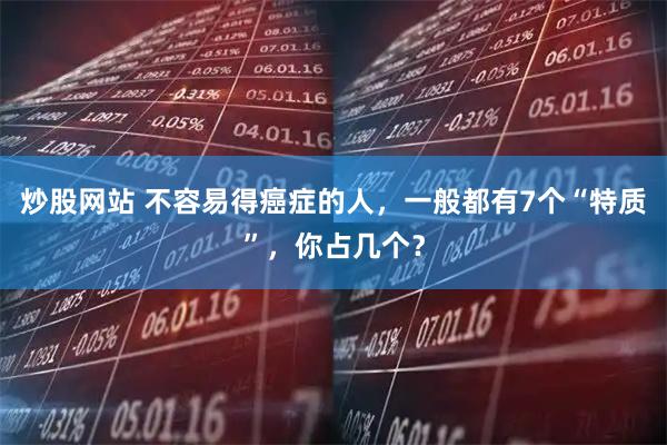 炒股网站 不容易得癌症的人，一般都有7个“特质”，你占几个？