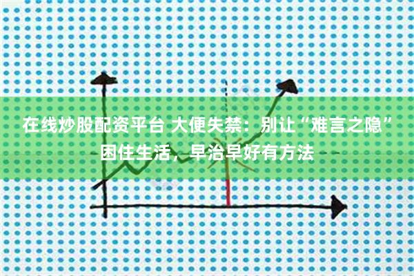 在线炒股配资平台 大便失禁：别让“难言之隐”困住生活，早治早好有方法