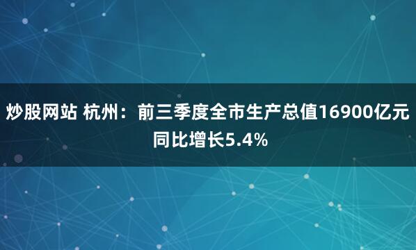炒股网站 杭州：前三季度全市生产总值16900亿元 同比增长5.4%