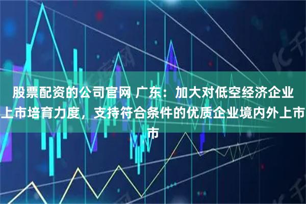 股票配资的公司官网 广东：加大对低空经济企业上市培育力度，支持符合条件的优质企业境内外上市