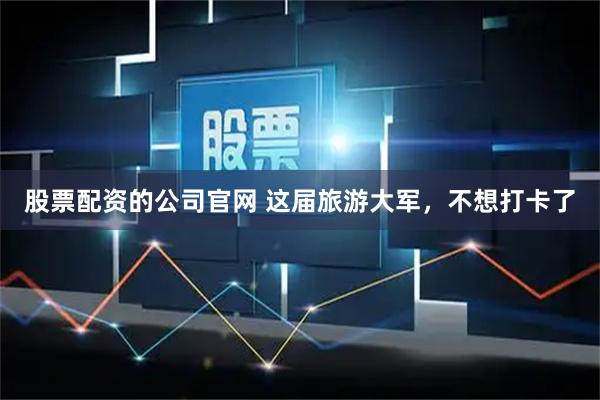 股票配资的公司官网 这届旅游大军，不想打卡了