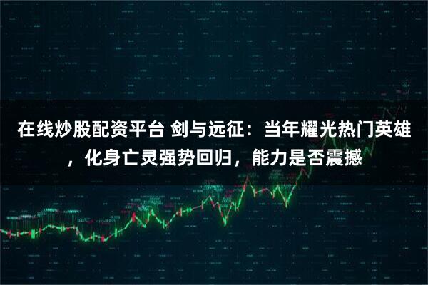 在线炒股配资平台 剑与远征：当年耀光热门英雄，化身亡灵强势回归，能力是否震撼