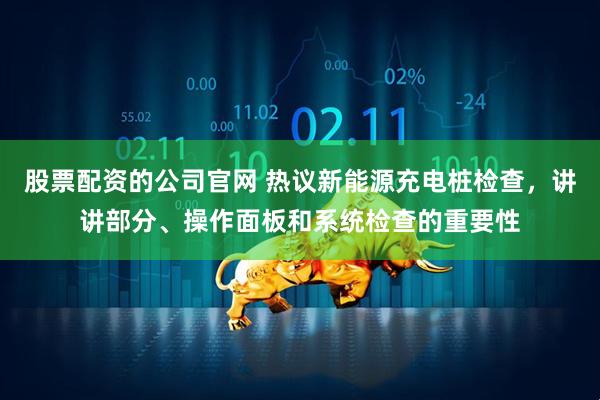 股票配资的公司官网 热议新能源充电桩检查,讲讲部分、操作面板和系统检查的重要性