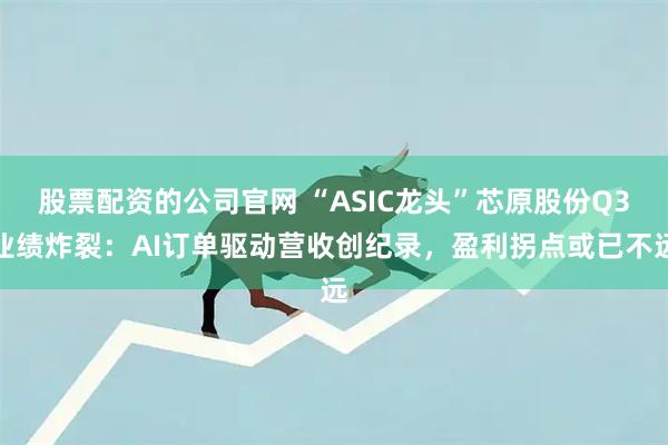 股票配资的公司官网 “ASIC龙头”芯原股份Q3业绩炸裂:AI订单驱动营收创纪录,盈利拐点或已不远