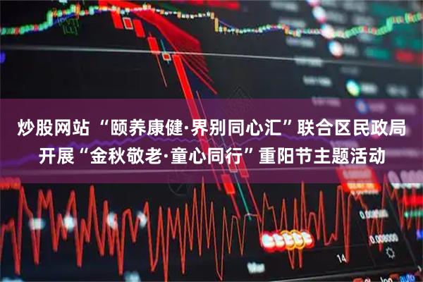炒股网站 “颐养康健·界别同心汇”联合区民政局开展“金秋敬老·童心同行”重阳节主题活动