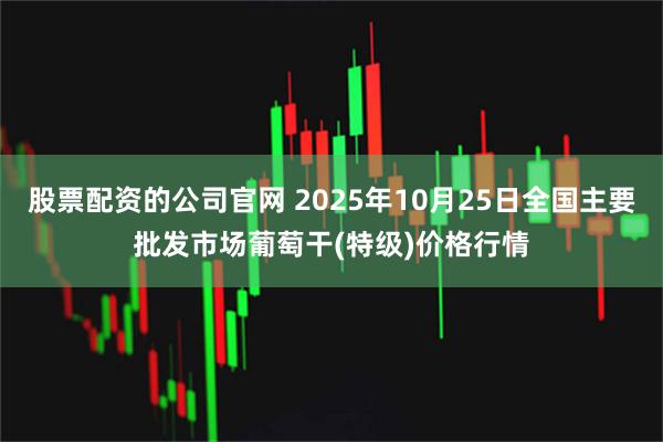 股票配资的公司官网 2025年10月25日全国主要批发市场葡萄干(特级)价格行情