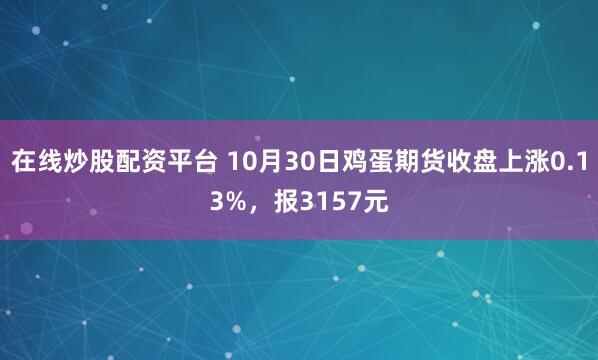 在线炒股配资平台 10月30日鸡蛋期货收盘上涨0.13%,报3157元