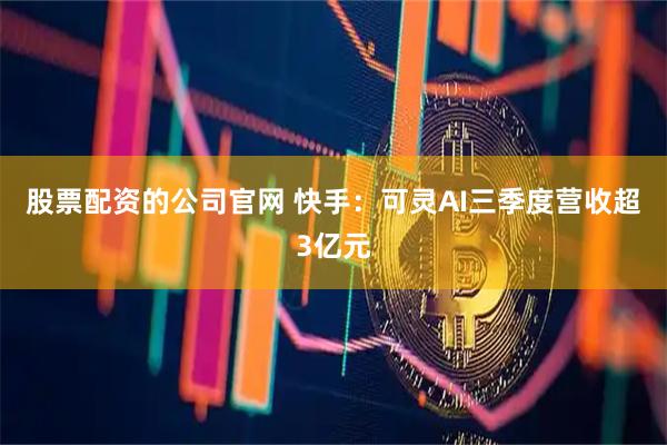 股票配资的公司官网 快手：可灵AI三季度营收超3亿元
