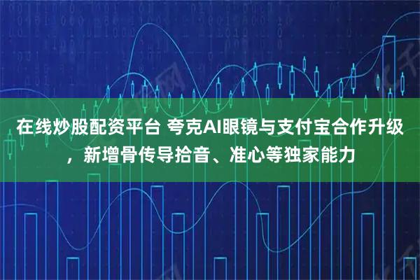 在线炒股配资平台 夸克AI眼镜与支付宝合作升级,新增骨传导拾音、准心等独家能力