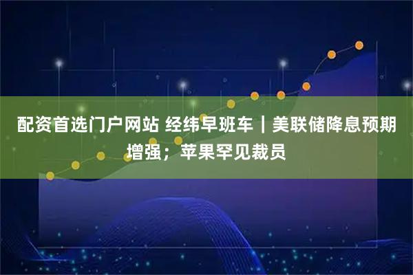 配资首选门户网站 经纬早班车|美联储降息预期增强;苹果罕见裁员