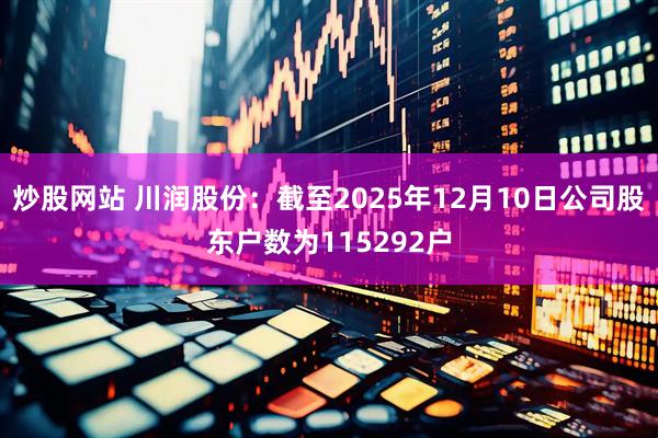 炒股网站 川润股份：截至2025年12月10日公司股东户数为115292户