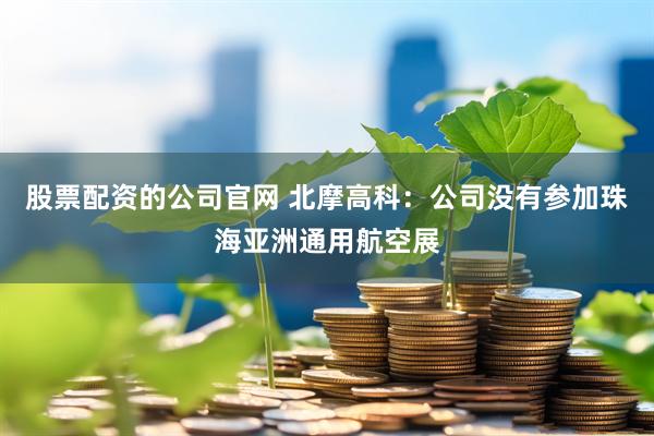 股票配资的公司官网 北摩高科：公司没有参加珠海亚洲通用航空展
