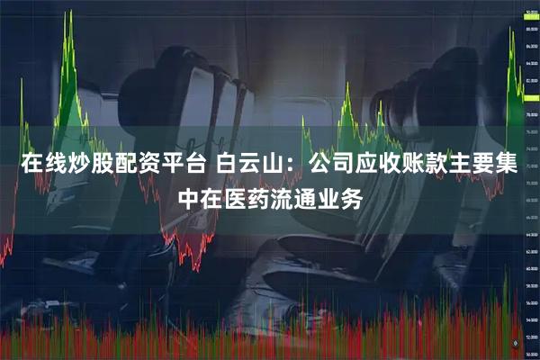在线炒股配资平台 白云山：公司应收账款主要集中在医药流通业务